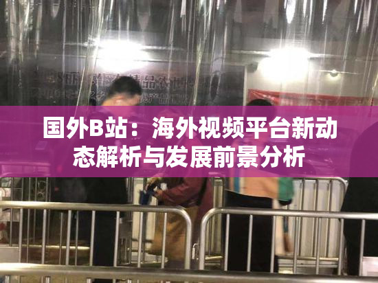国外B站：海外视频平台新动态解析与发展前景分析