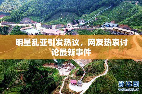 明星乱亚引发热议，网友热衷讨论最新事件