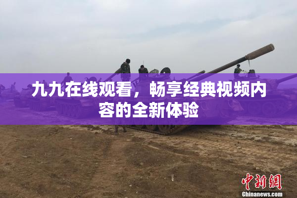 九九在线观看，畅享经典视频内容的全新体验