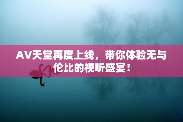 AV天堂再度上线，带你体验无与伦比的视听盛宴！