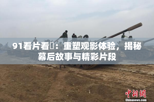 91看片看婬：重塑观影体验，揭秘幕后故事与精彩片段
