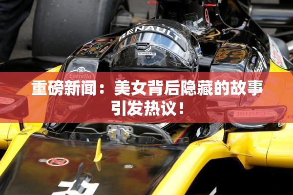 重磅新闻：美女背后隐藏的故事引发热议！