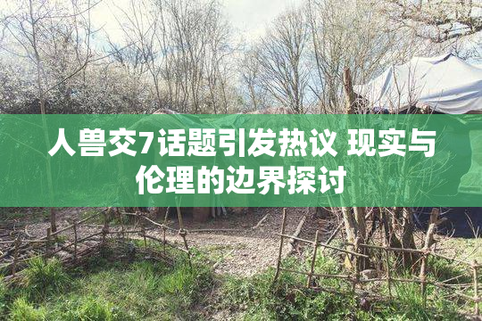 人兽交7话题引发热议 现实与伦理的边界探讨