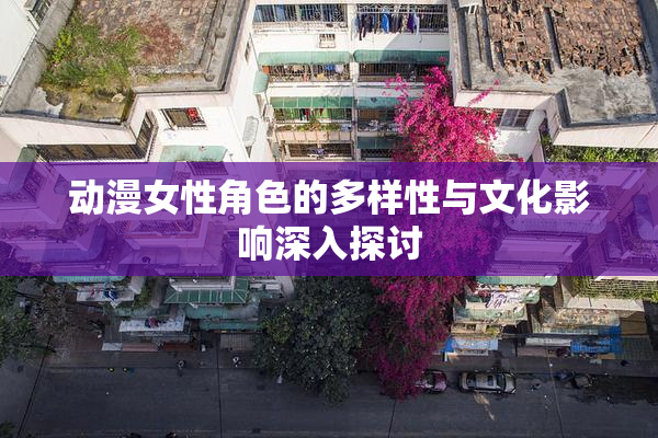 动漫女性角色的多样性与文化影响深入探讨