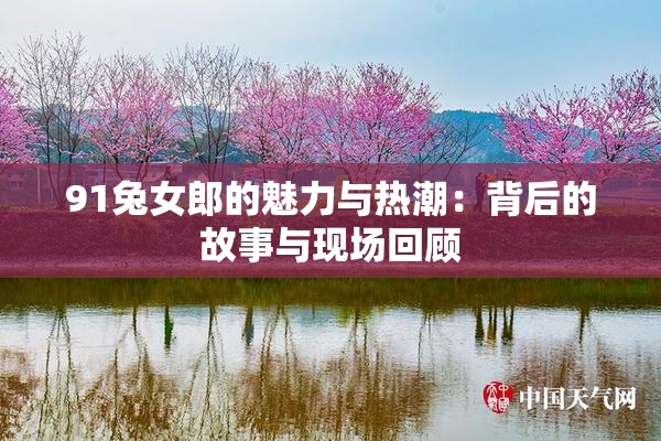 91兔女郎的魅力与热潮：背后的故事与现场回顾