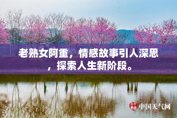 老熟女阿重，情感故事引人深思，探索人生新阶段。