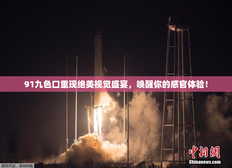 91九色口重现绝美视觉盛宴，唤醒你的感官体验！