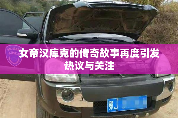 女帝汉库克的传奇故事再度引发热议与关注