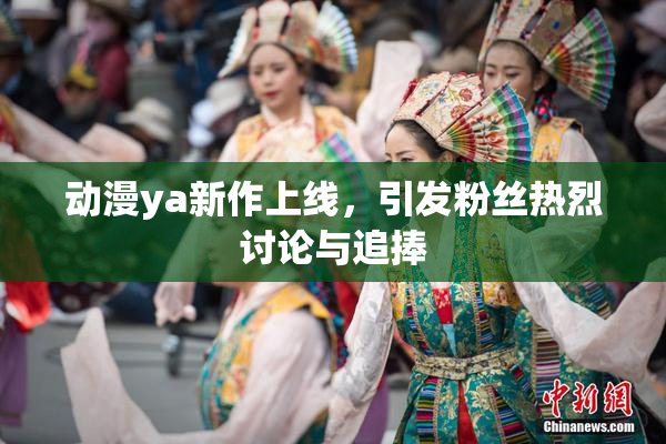 动漫ya新作上线，引发粉丝热烈讨论与追捧