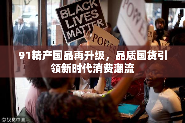 91精产国品再升级，品质国货引领新时代消费潮流