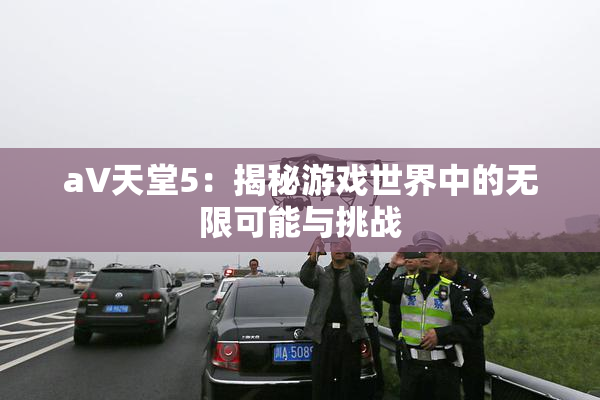 a∨天堂5：揭秘游戏世界中的无限可能与挑战