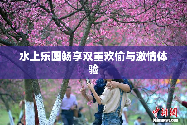 水上乐园畅享双重欢愉与激情体验