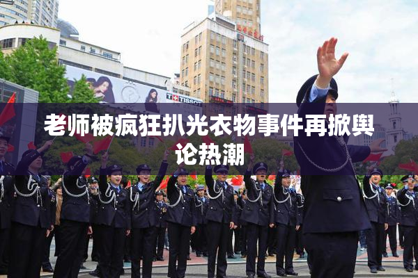 老师被疯狂扒光衣物事件再掀舆论热潮