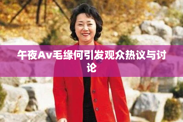 午夜Av毛缘何引发观众热议与讨论