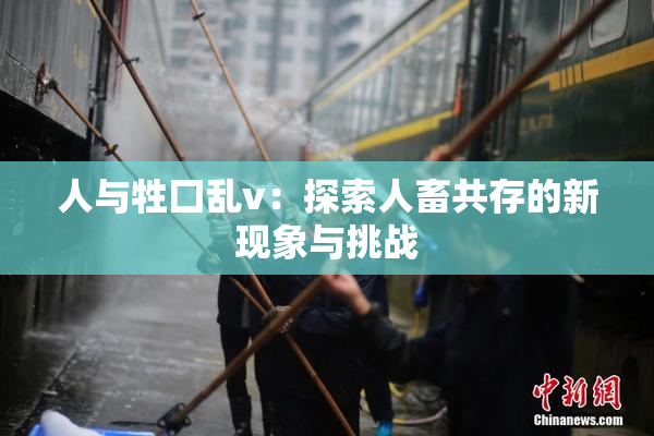 人与牲囗乱v：探索人畜共存的新现象与挑战