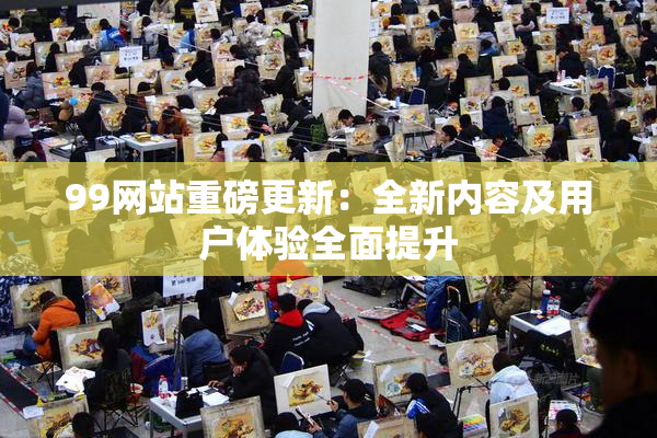 99网站重磅更新：全新内容及用户体验全面提升