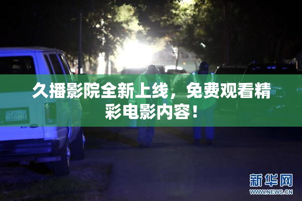 久播影院全新上线，免费观看精彩电影内容！