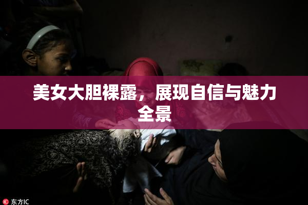 美女大胆裸露，展现自信与魅力全景