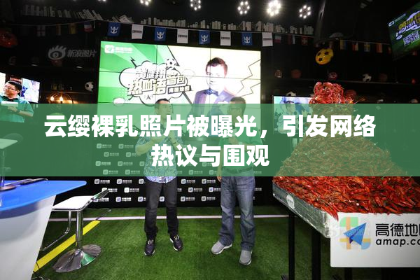 云缨裸乳照片被曝光，引发网络热议与围观