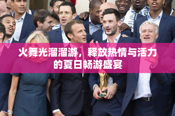 火舞光溜溜游，释放热情与活力的夏日畅游盛宴
