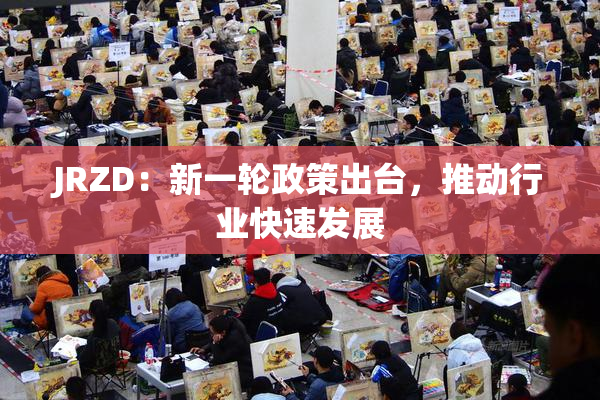 JRZD：新一轮政策出台，推动行业快速发展