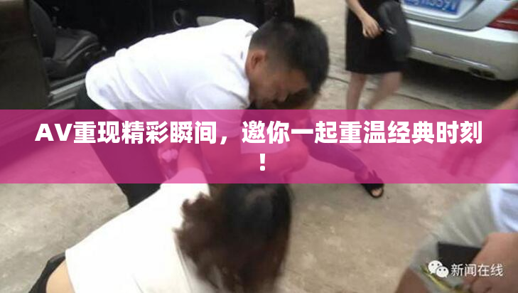 AV重现精彩瞬间，邀你一起重温经典时刻！