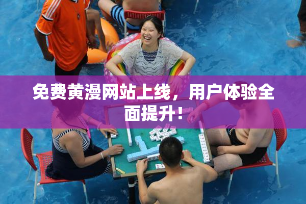 免费黄漫网站上线，用户体验全面提升！