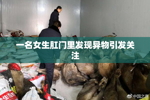 一名女生肛门里发现异物引发关注