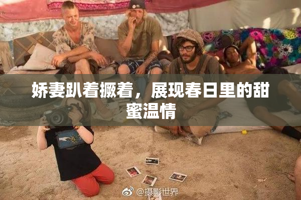 娇妻趴着撅着，展现春日里的甜蜜温情