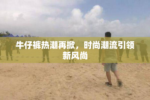 牛仔裤热潮再掀，时尚潮流引领新风尚