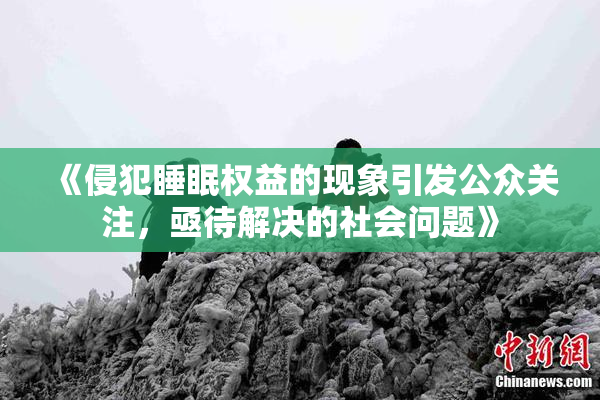 《侵犯睡眠权益的现象引发公众关注，亟待解决的社会问题》