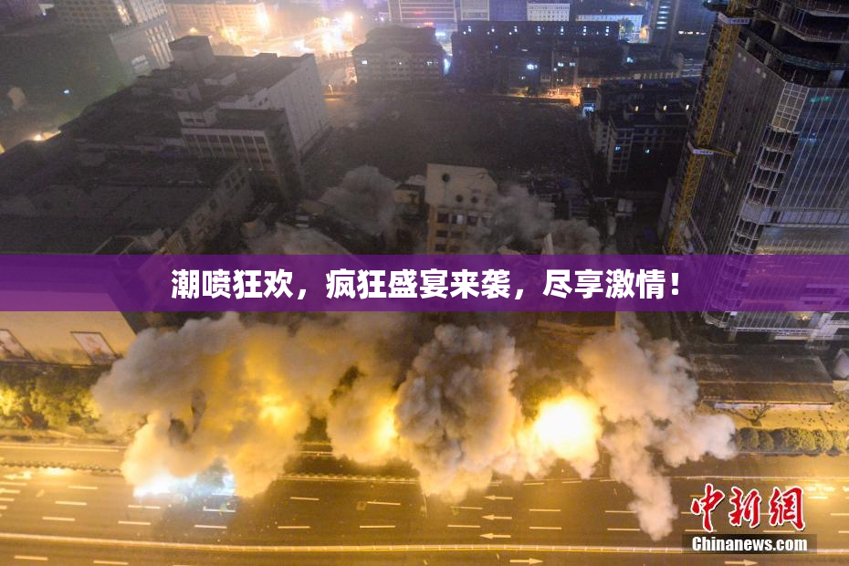 潮喷狂欢，疯狂盛宴来袭，尽享激情！