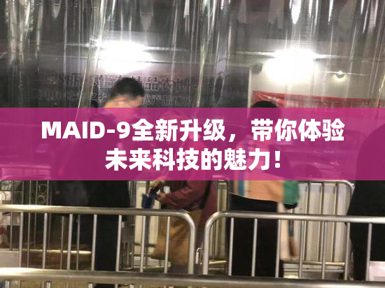 MAID-9全新升级，带你体验未来科技的魅力！