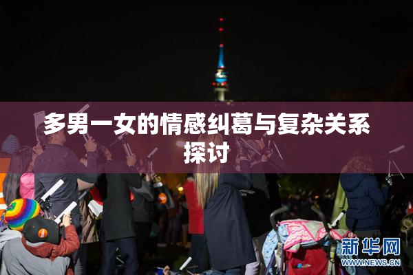多男一女的情感纠葛与复杂关系探讨