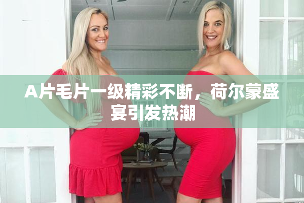 A片毛片一级精彩不断，荷尔蒙盛宴引发热潮