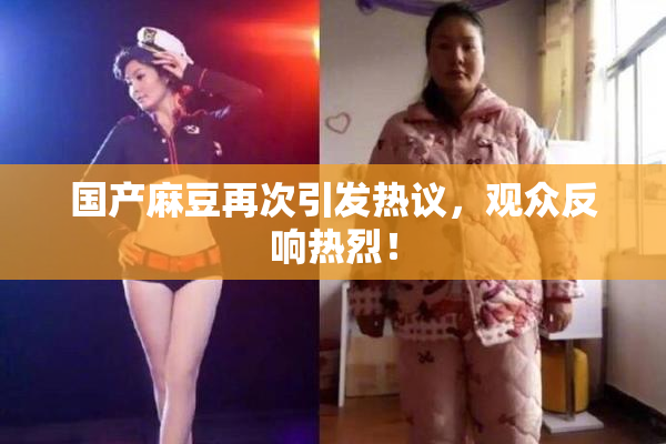 国产麻豆再次引发热议，观众反响热烈！