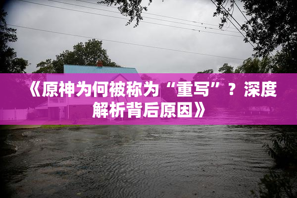 《原神为何被称为“重写”？深度解析背后原因》