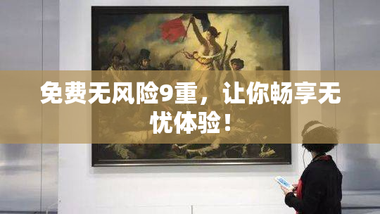 免费无风险9重，让你畅享无忧体验！