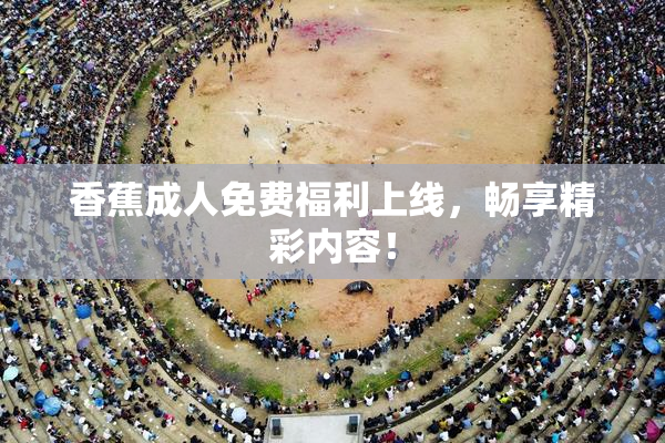 香蕉成人免费福利上线，畅享精彩内容！