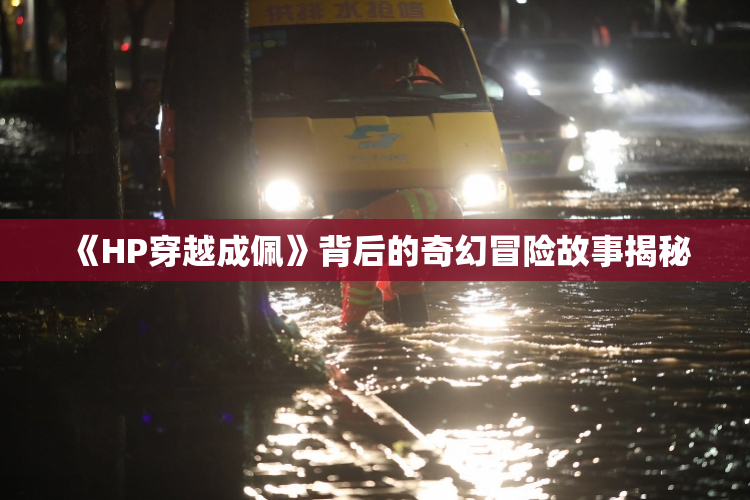 《HP穿越成佩》背后的奇幻冒险故事揭秘