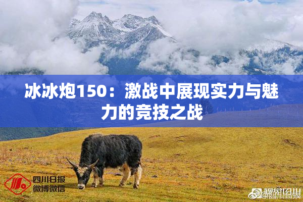 冰冰炮150：激战中展现实力与魅力的竞技之战