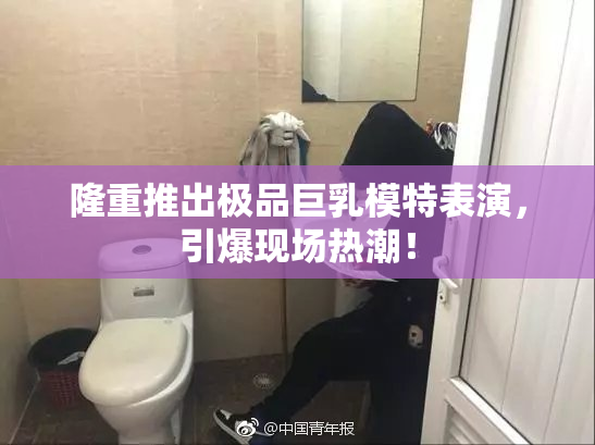 隆重推出极品巨乳模特表演，引爆现场热潮！