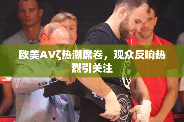 欧美AVζ热潮席卷，观众反响热烈引关注