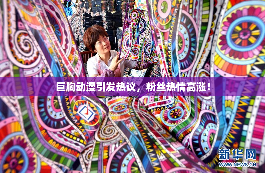 巨胸动漫引发热议，粉丝热情高涨！