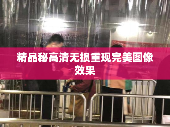 精品秘高清无损重现完美图像效果