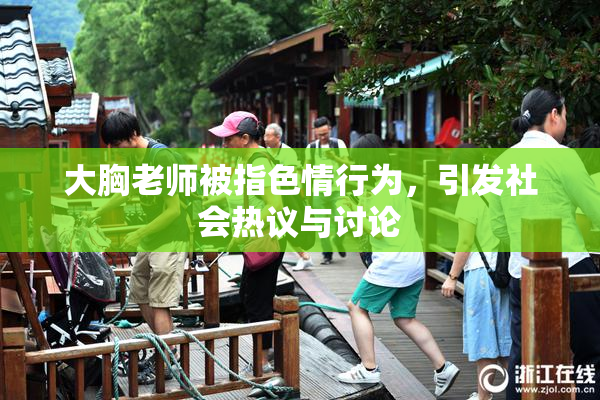 大胸老师被指色情行为，引发社会热议与讨论