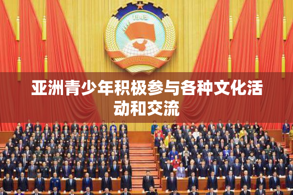 亚洲青少年积极参与各种文化活动和交流
