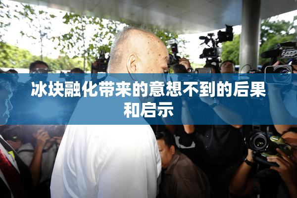 冰块融化带来的意想不到的后果和启示