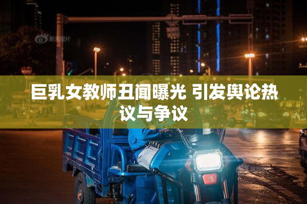 巨乳女教师丑闻曝光 引发舆论热议与争议
