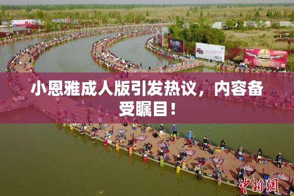 小恩雅成人版引发热议，内容备受瞩目！